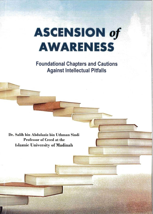 Ascension of Awareness Foundational Chapters and Cautions Against Intellectual Pitfalls by Dr. Salih bin Abdulaziz bin Uthman Sindi Professor of Creed at the Islamic University of Madinah