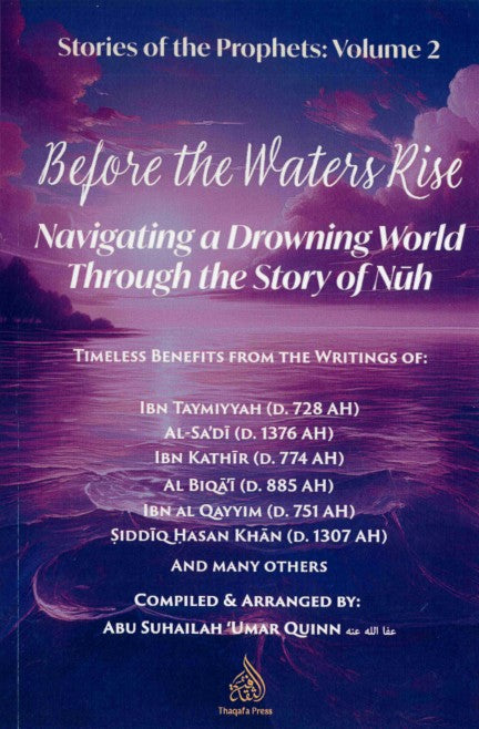 Before the Waters Rise Navigating a Drowning World Through the Story of Nuh Timeless Benefits From The Writings of Iban Taymiyyah, Al-Sa'di, Al-Baqai, Ibn al Qayyim, Siddiq Hasan Khan and Many others Compiled by Umar Quinn