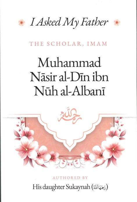 I Asked My Father The Scholar, Imam Muhammad Nasir al-Din ibn Nuh al-Albani (RA) Authored by His daughter Sukaynah (RA)