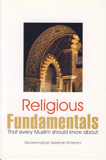 Religious Fundamentals (That Every Muslim Should Know About Islam) by Muhammad Bin Sulaiman At-Tamimi