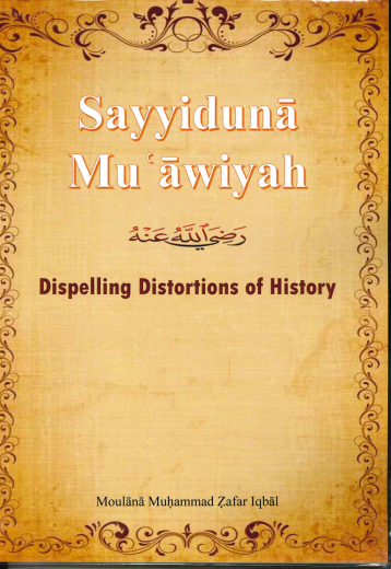 Sayyiduna Muawiyah (RA) Dispelling Distortions of History by Moulana Muhammad Zafar Iqbal