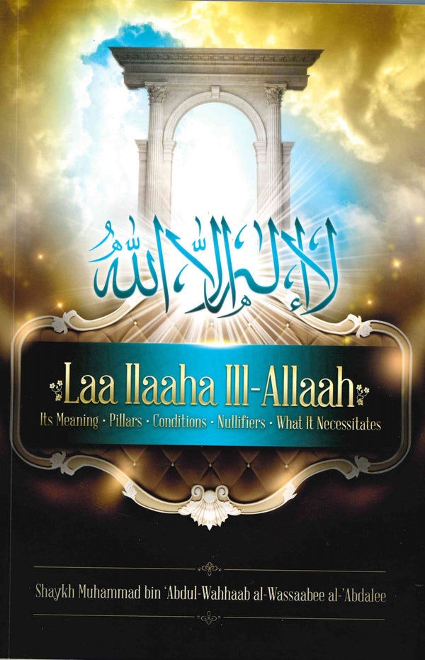 Laa Ilaaha Ill-Allaah its Meaning, Pillars, Conditions Nullifiers what its Necessitates by Shaykh Muhammad bin Abdul Wahaab Al-Wassabee Al-Abdaalee