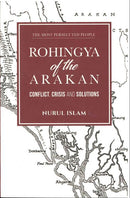 The Most Persecuted People Rohingya of th eArakan Conflict, Crisis and Solutions by Nurul Islam